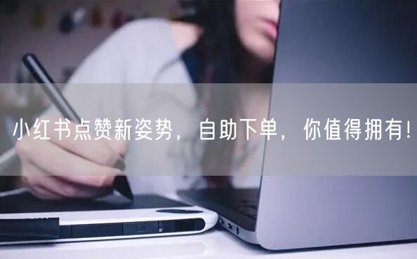 小红书点赞新姿势，自助下单，你值得拥有！