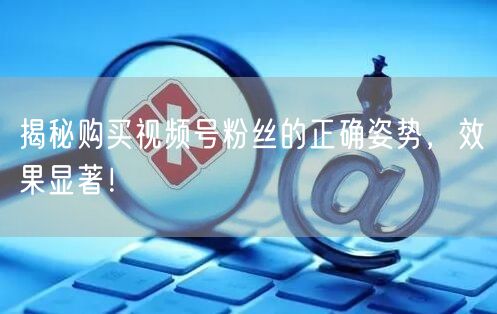 揭秘购买视频号粉丝的正确姿势，效果显著！