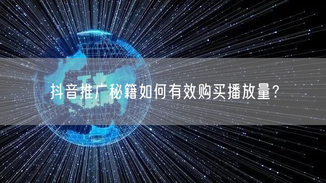 抖音推广秘籍如何有效购买播放量？