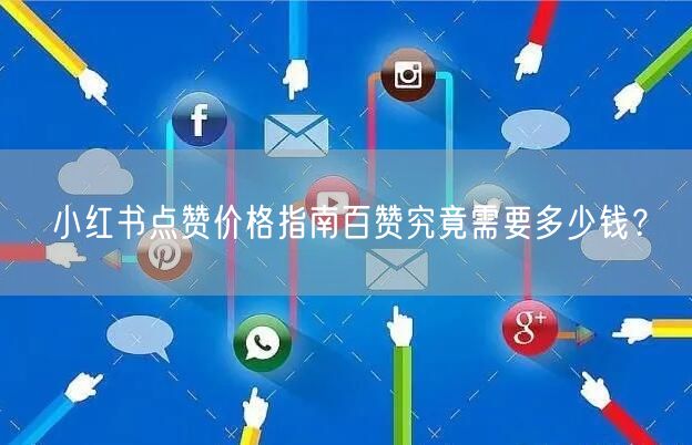 小红书点赞价格指南百赞究竟需要多少钱？