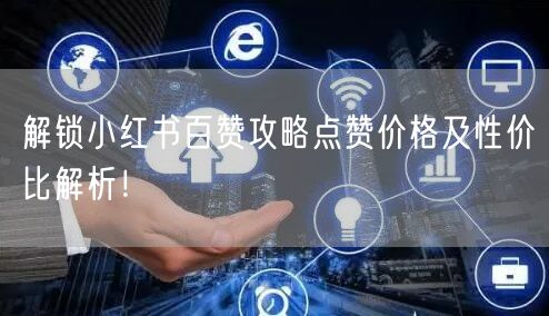 解锁小红书百赞攻略点赞价格及性价比解析！