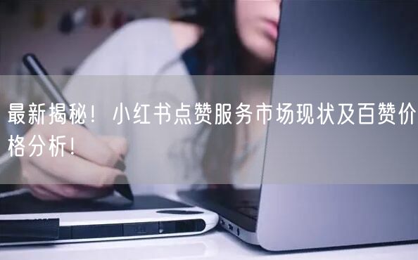 最新揭秘！小红书点赞服务市场现状及百赞价格分析！