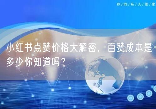 小红书点赞价格大解密，百赞成本是多少你知道吗？