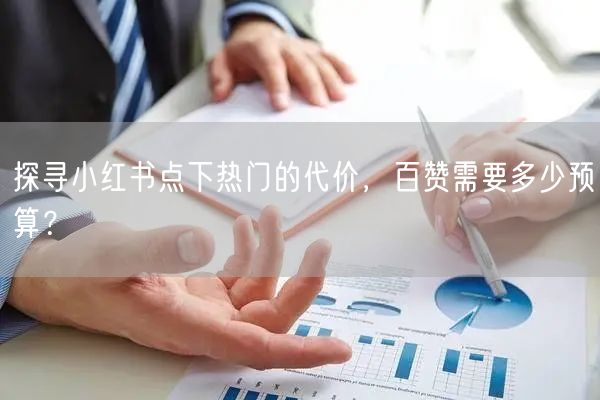 探寻小红书点下热门的代价，百赞需要多少预算？