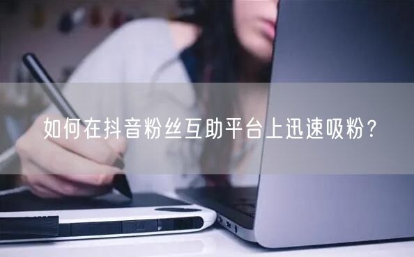 如何在抖音粉丝互助平台上迅速吸粉？