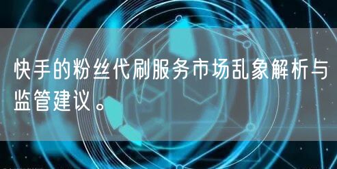 快手的粉丝代刷服务市场乱象解析与监管建议。