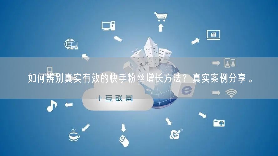 如何辨别真实有效的快手粉丝增长方法？真实案例分享。