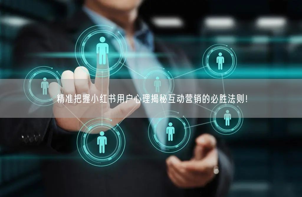 精准把握小红书用户心理揭秘互动营销的必胜法则！