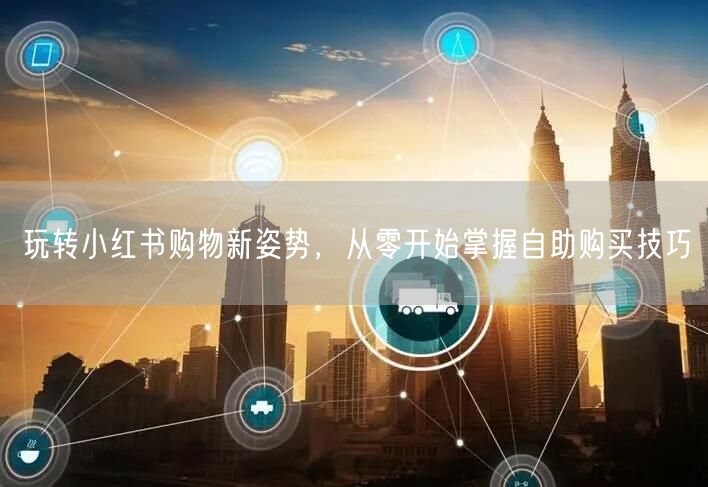 玩转小红书购物新姿势，从零开始掌握自助购买技巧