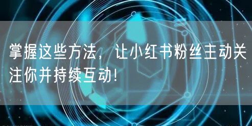 掌握这些方法，让小红书粉丝主动关注你并持续互动！