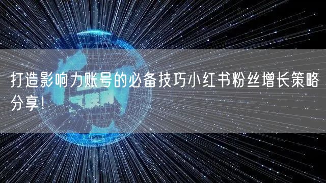 打造影响力账号的必备技巧小红书粉丝增长策略分享！