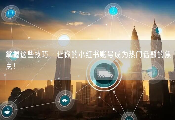 掌握这些技巧，让你的小红书账号成为热门话题的焦点！