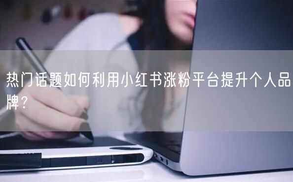 热门话题如何利用小红书涨粉平台提升个人品牌？