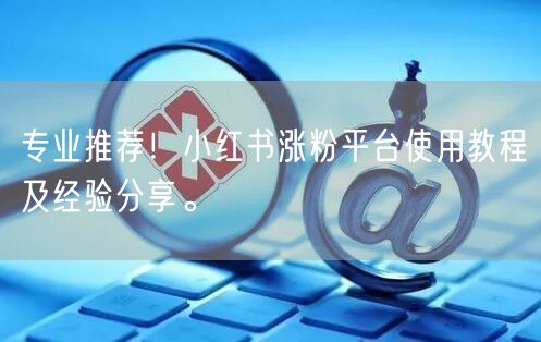 专业推荐！小红书涨粉平台使用教程及经验分享。