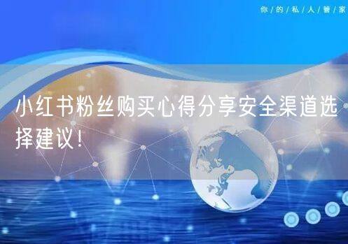 小红书粉丝购买心得分享安全渠道选择建议！