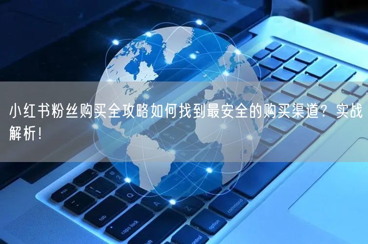 小红书粉丝购买全攻略如何找到最安全的购买渠道？实战解析！