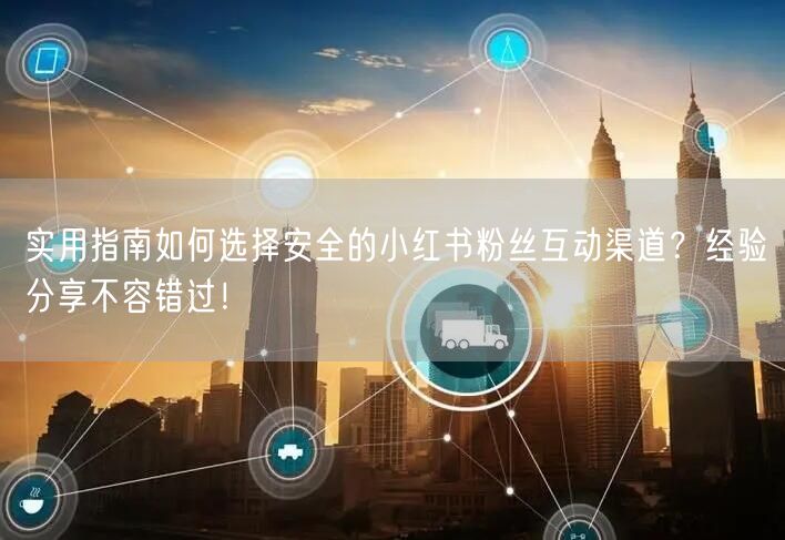 实用指南如何选择安全的小红书粉丝互动渠道？经验分享不容错过！