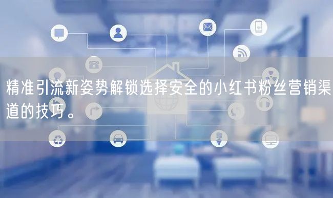 精准引流新姿势解锁选择安全的小红书粉丝营销渠道的技巧。