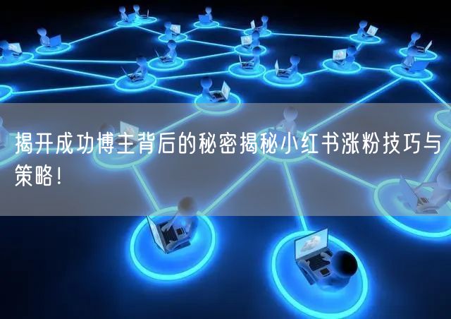 揭开成功博主背后的秘密揭秘小红书涨粉技巧与策略！