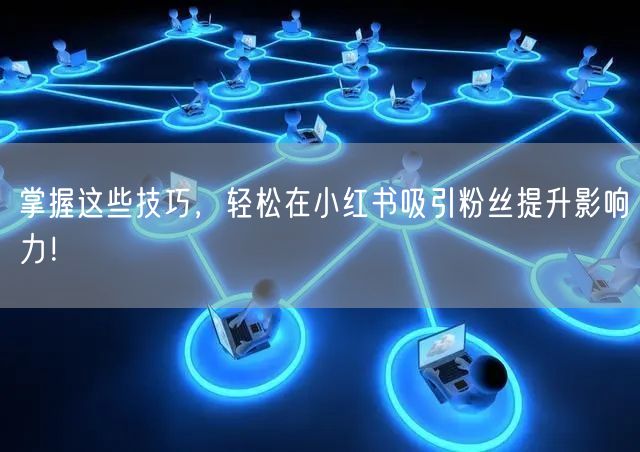 掌握这些技巧，轻松在小红书吸引粉丝提升影响力！