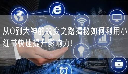 从0到大神的蜕变之路揭秘如何利用小红书快速提升影响力！