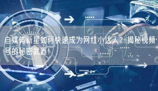 自媒体新星如何快速成为网红小达人？揭秘视频号的秘密武器！