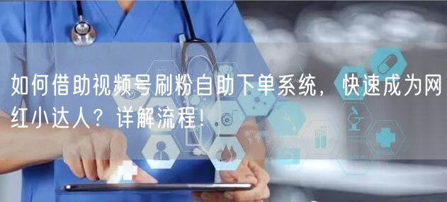 如何借助视频号刷粉自助下单系统，快速成为网红小达人？详解流程！