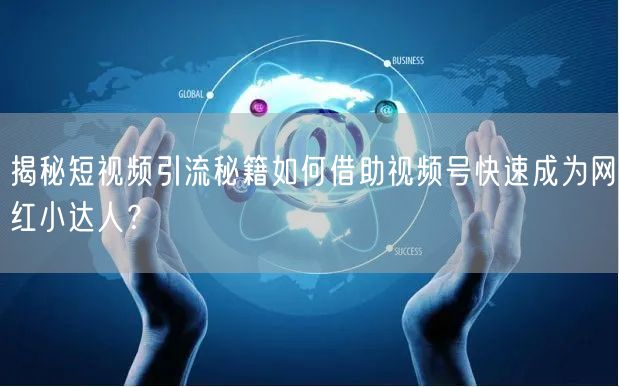 揭秘短视频引流秘籍如何借助视频号快速成为网红小达人？