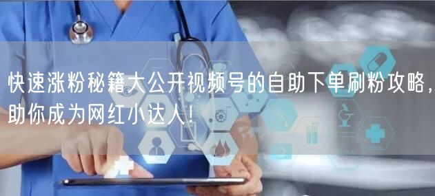 快速涨粉秘籍大公开视频号的自助下单刷粉攻略，助你成为网红小达人！