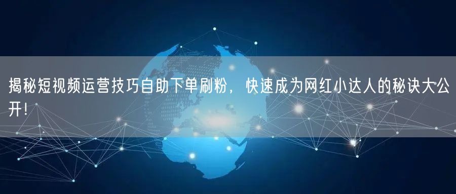揭秘短视频运营技巧自助下单刷粉，快速成为网红小达人的秘诀大公开！