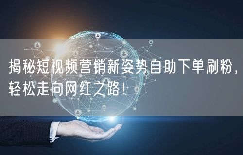 揭秘短视频营销新姿势自助下单刷粉，轻松走向网红之路！