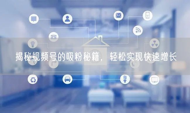 揭秘视频号的吸粉秘籍，轻松实现快速增长