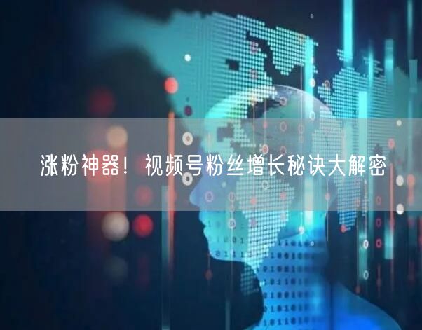 涨粉神器！视频号粉丝增长秘诀大解密