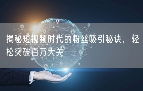 揭秘短视频时代的粉丝吸引秘诀，轻松突破百万大关