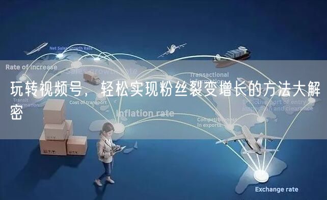 玩转视频号，轻松实现粉丝裂变增长的方法大解密