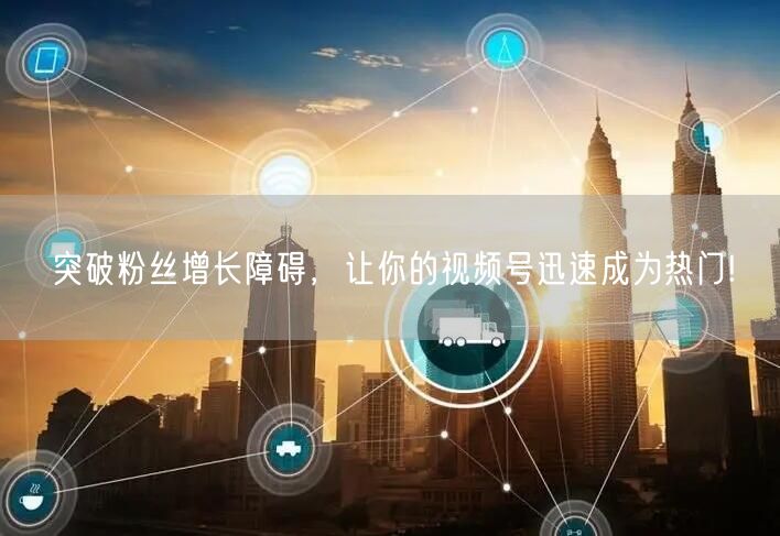 突破粉丝增长障碍，让你的视频号迅速成为热门!