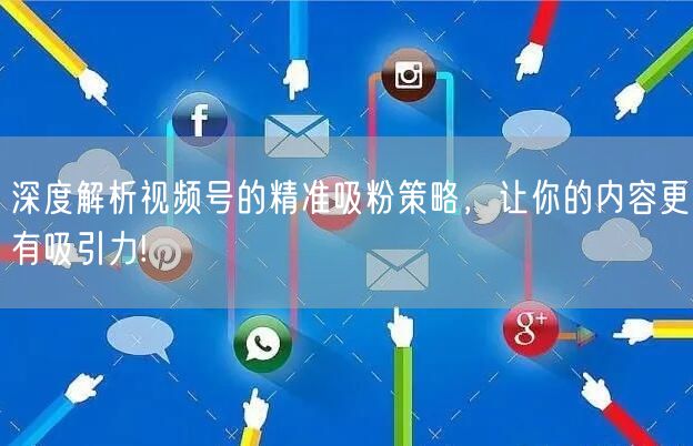 深度解析视频号的精准吸粉策略，让你的内容更有吸引力!