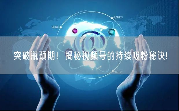 突破瓶颈期！揭秘视频号的持续吸粉秘诀!