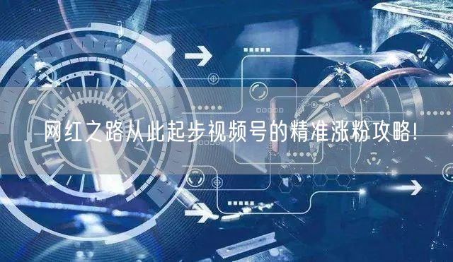 网红之路从此起步视频号的精准涨粉攻略!
