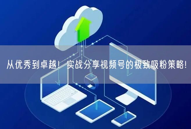从优秀到卓越！实战分享视频号的极致吸粉策略!