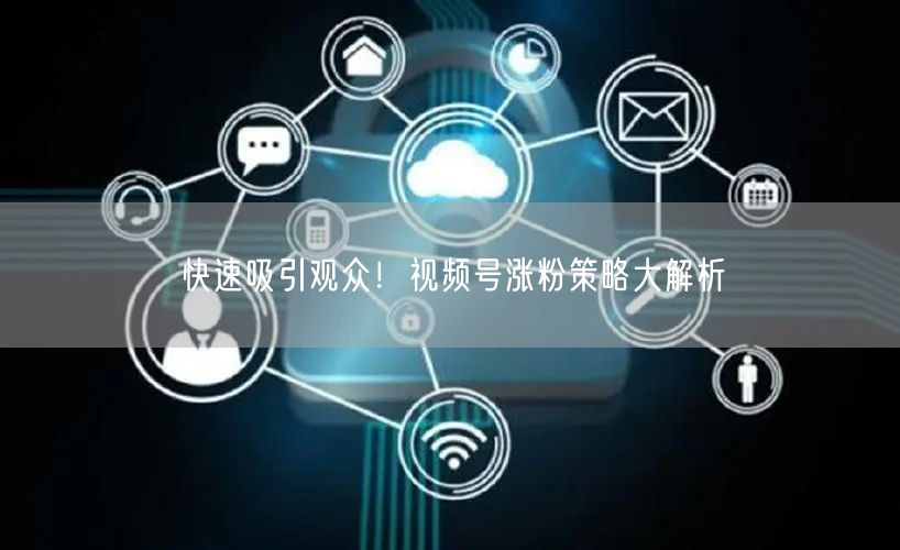 快速吸引观众！视频号涨粉策略大解析