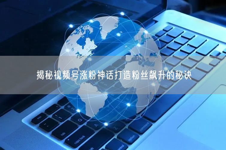 揭秘视频号涨粉神话打造粉丝飙升的秘诀