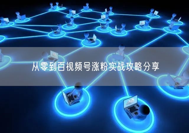 从零到百视频号涨粉实战攻略分享