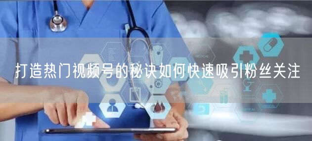 打造热门视频号的秘诀如何快速吸引粉丝关注