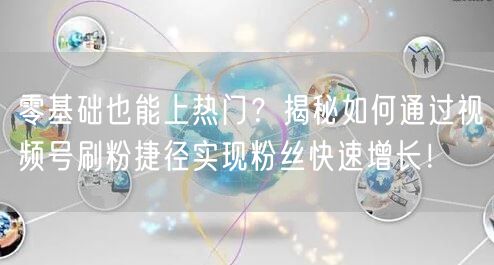 零基础也能上热门？揭秘如何通过视频号刷粉捷径实现粉丝快速增长！