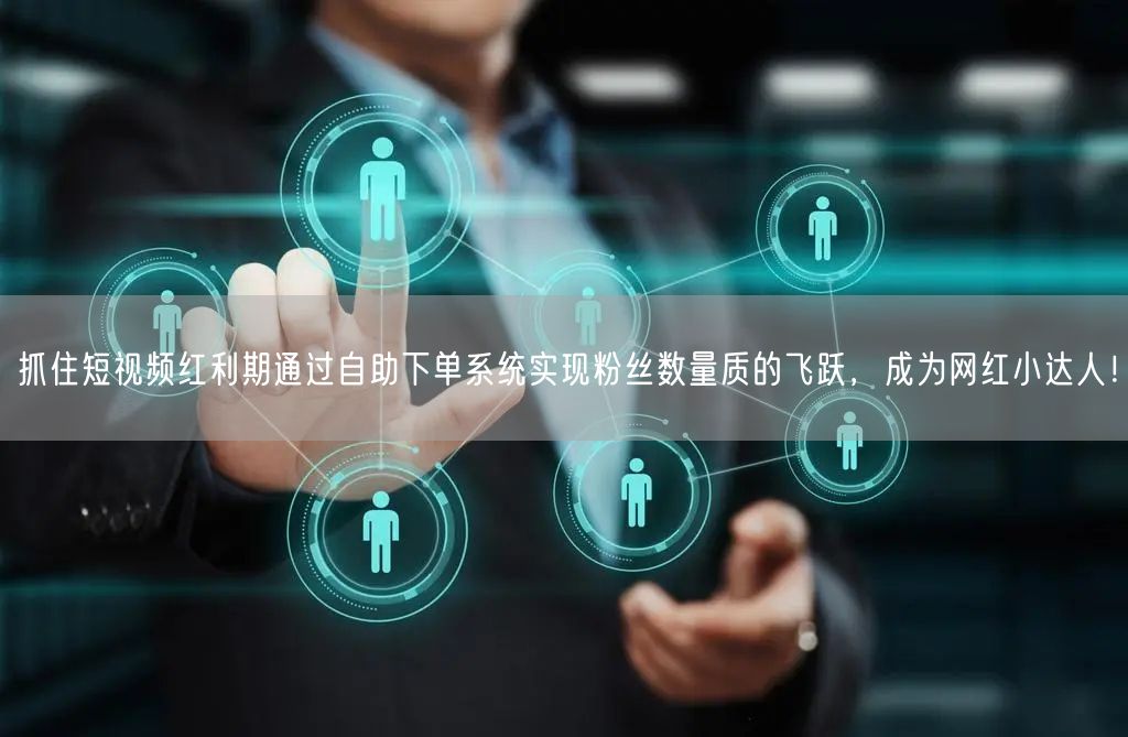 抓住短视频红利期通过自助下单系统实现粉丝数量质的飞跃，成为网红小达人！