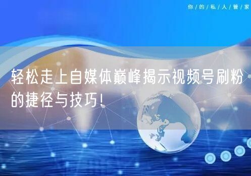 轻松走上自媒体巅峰揭示视频号刷粉的捷径与技巧！