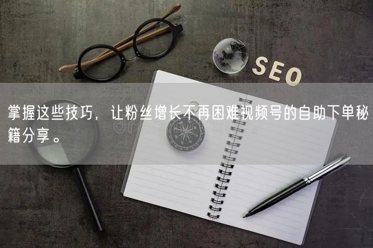 掌握这些技巧，让粉丝增长不再困难视频号的自助下单秘籍分享。