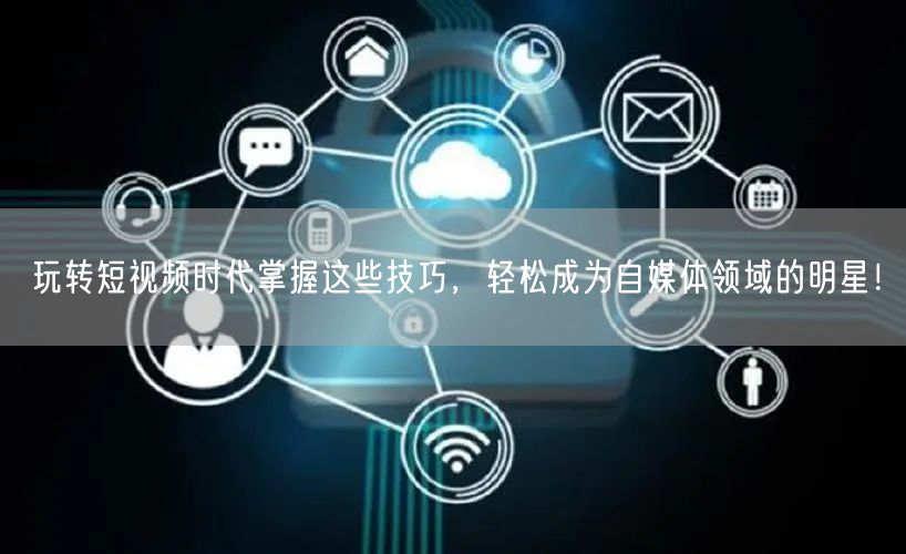 玩转短视频时代掌握这些技巧，轻松成为自媒体领域的明星！
