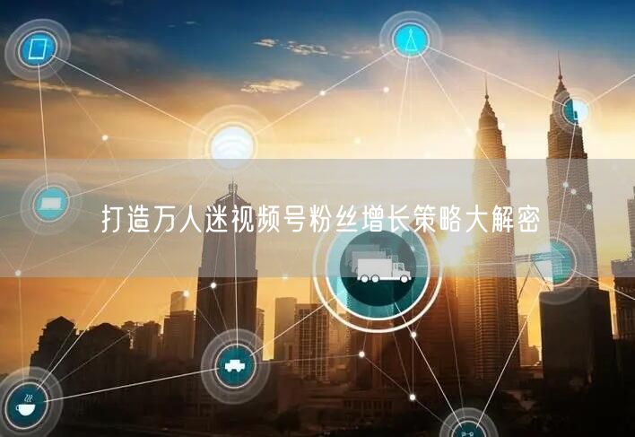 打造万人迷视频号粉丝增长策略大解密